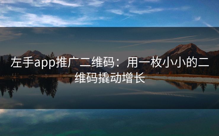 左手app推广二维码:用一枚小小的二维码撬动增长 左手app推广二维码:用一枚小小的二维码撬动增长
