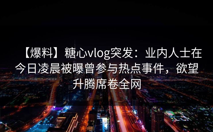 【爆料】糖心vlog突发:业内人士在今日凌晨被曝曾参与热点事件,欲望升腾席卷全网 【爆料】糖心vlog突发:业内人士在今日凌晨被曝曾参与热点事件,欲望升腾席卷全网