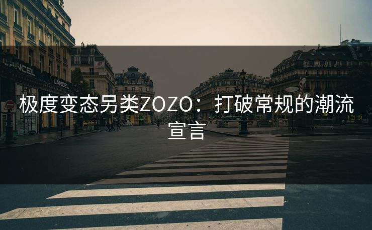 极度变态另类ZOZO:打破常规的潮流宣言 极度变态另类ZOZO:打破常规的潮流宣言
