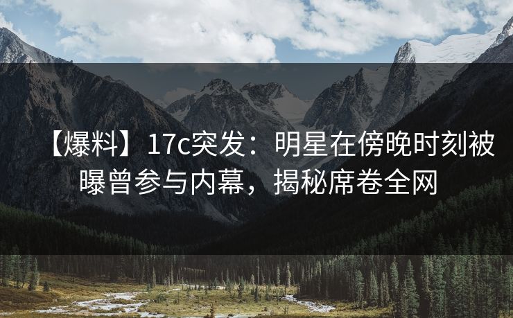 【爆料】17c突发:明星在傍晚时刻被曝曾参与内幕,揭秘席卷全网 【爆料】17c突发:明星在傍晚时刻被曝曾参与内幕,揭秘席卷全网