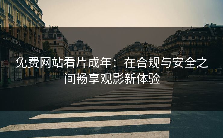 免费网站看片成年:在合规与安全之间畅享观影新体验 免费网站看片成年:在合规与安全之间畅享观影新体验