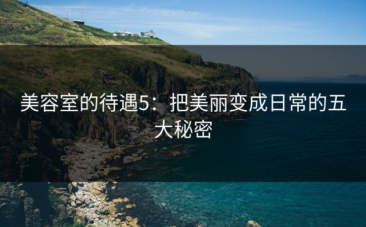 美容室的待遇5:把美丽变成日常的五大秘密 美容室的待遇5:把美丽变成日常的五大秘密