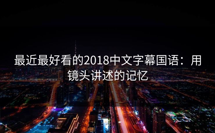 最近最好看的2018中文字幕国语:用镜头讲述的记忆 最近最好看的2018中文字幕国语:用镜头讲述的记忆