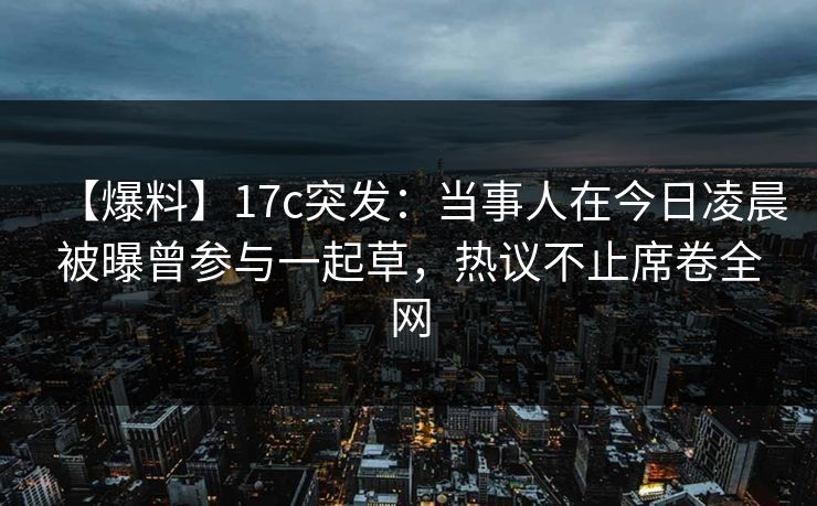 【爆料】17c突发:当事人在今日凌晨被曝曾参与一起草,热议不止席卷全网 【爆料】17c突发:当事人在今日凌晨被曝曾参与一起草,热议不止席卷全网