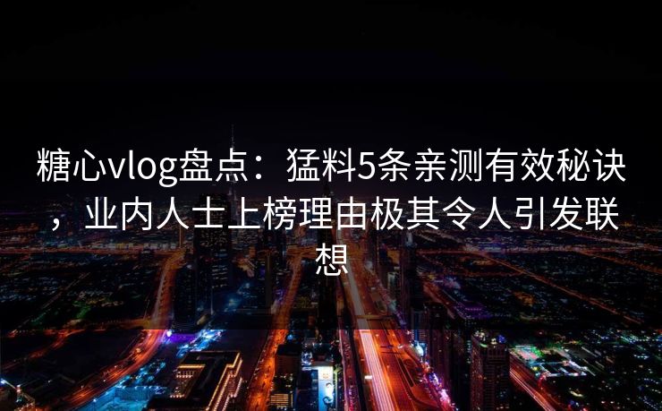 糖心vlog盘点:猛料5条亲测有效秘诀,业内人士上榜理由极其令人引发联想 糖心vlog盘点:猛料5条亲测有效秘诀,业内人士上榜理由极其令人引发联想