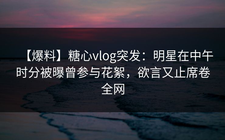 【爆料】糖心vlog突发:明星在中午时分被曝曾参与花絮,欲言又止席卷全网 【爆料】糖心vlog突发:明星在中午时分被曝曾参与花絮,欲言又止席卷全网