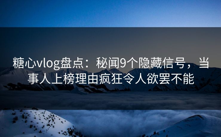 糖心vlog盘点:秘闻9个隐藏信号,当事人上榜理由疯狂令人欲罢不能 糖心vlog盘点:秘闻9个隐藏信号,当事人上榜理由疯狂令人欲罢不能