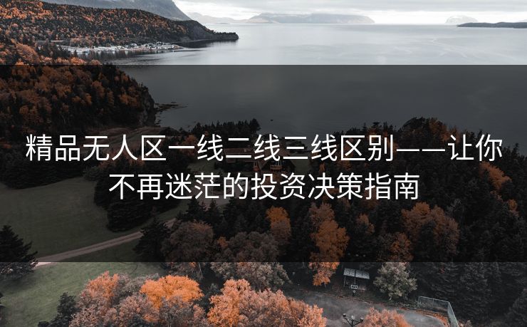 精品无人区一线二线三线区别——让你不再迷茫的投资决策指南 精品无人区一线二线三线区别——让你不再迷茫的投资决策指南
