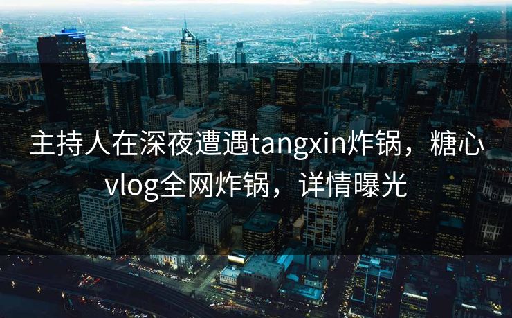 主持人在深夜遭遇tangxin炸锅，糖心vlog全网炸锅，详情曝光