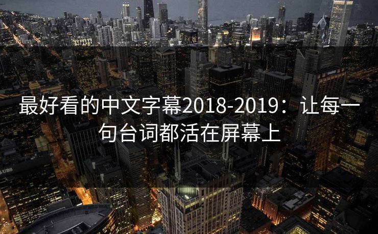 最好看的中文字幕2018-2019：让每一句台词都活在屏幕上