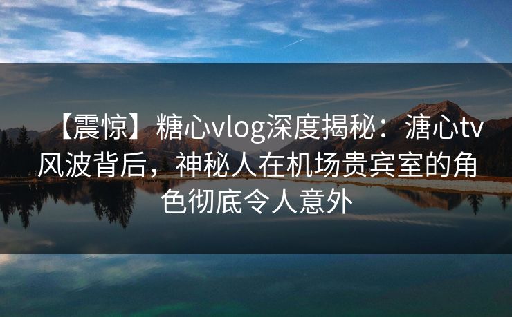 【震惊】糖心vlog深度揭秘:溏心tv风波背后,神秘人在机场贵宾室的角色彻底令人意外 【震惊】糖心vlog深度揭秘:溏心tv风波背后,神秘人在机场贵宾室的角色彻底令人意外