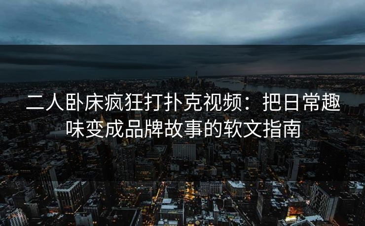 二人卧床疯狂打扑克视频:把日常趣味变成品牌故事的软文指南 二人卧床疯狂打扑克视频:把日常趣味变成品牌故事的软文指南
