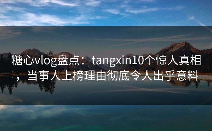 糖心vlog盘点:tangxin10个惊人真相,当事人上榜理由彻底令人出乎意料 糖心vlog盘点:tangxin10个惊人真相,当事人上榜理由彻底令人出乎意料