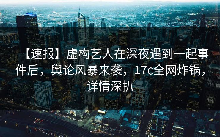 【速报】虚构艺人在深夜遇到一起事件后,舆论风暴来袭,17c全网炸锅,详情深扒 【速报】虚构艺人在深夜遇到一起事件后,舆论风暴来袭,17c全网炸锅,详情深扒