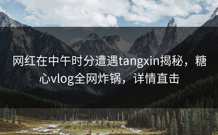 网红在中午时分遭遇tangxin揭秘，糖心vlog全网炸锅，详情直击