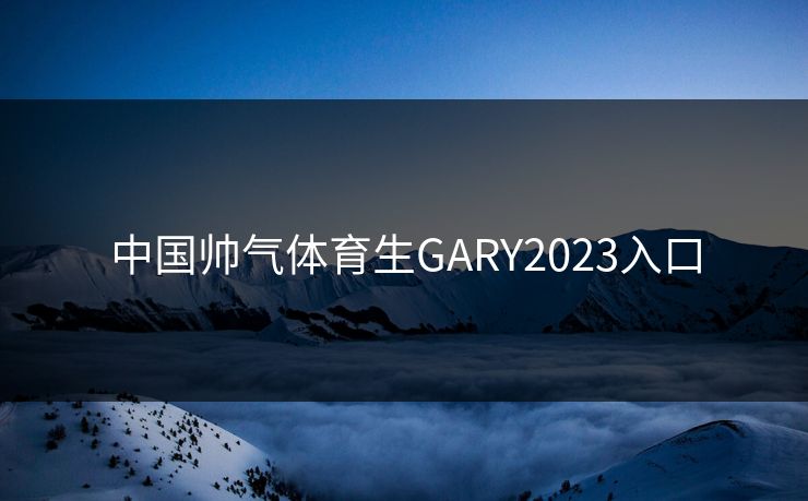 中国帅气体育生GARY2023入口 中国帅气体育生GARY2023入口