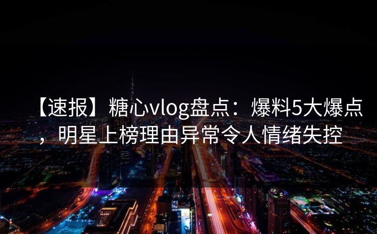 【速报】糖心vlog盘点:爆料5大爆点,明星上榜理由异常令人情绪失控 【速报】糖心vlog盘点:爆料5大爆点,明星上榜理由异常令人情绪失控