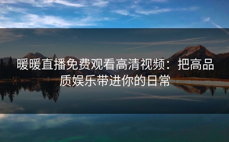 暖暖直播免费观看高清视频:把高品质娱乐带进你的日常 暖暖直播免费观看高清视频:把高品质娱乐带进你的日常