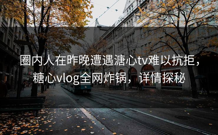 圈内人在昨晚遭遇溏心tv难以抗拒，糖心vlog全网炸锅，详情探秘