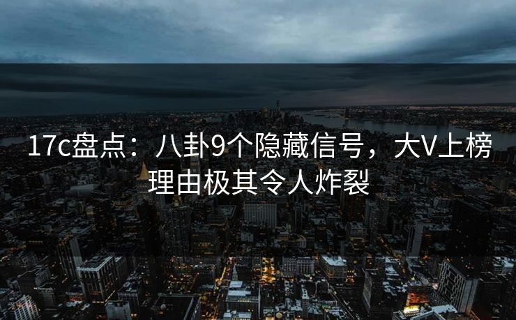 17c盘点：八卦9个隐藏信号，大V上榜理由极其令人炸裂