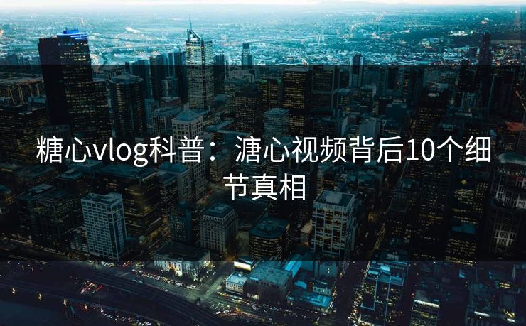 糖心vlog科普:溏心视频背后10个细节真相 糖心vlog科普:溏心视频背后10个细节真相