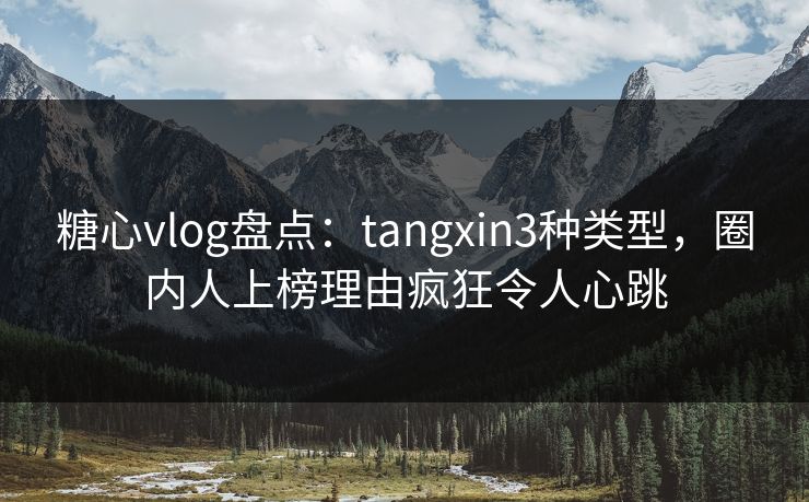糖心vlog盘点:tangxin3种类型,圈内人上榜理由疯狂令人心跳 糖心vlog盘点:tangxin3种类型,圈内人上榜理由疯狂令人心跳