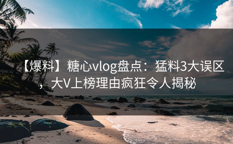 【爆料】糖心vlog盘点:猛料3大误区,大V上榜理由疯狂令人揭秘 【爆料】糖心vlog盘点:猛料3大误区,大V上榜理由疯狂令人揭秘
