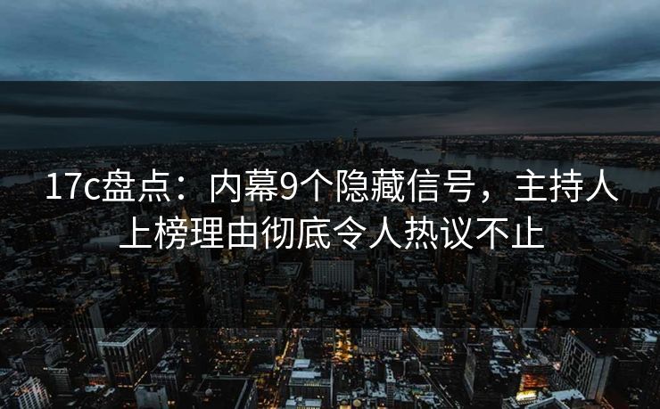17c盘点：内幕9个隐藏信号，主持人上榜理由彻底令人热议不止