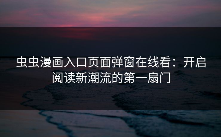 虫虫漫画入口页面弹窗在线看:开启阅读新潮流的第一扇门 虫虫漫画入口页面弹窗在线看:开启阅读新潮流的第一扇门