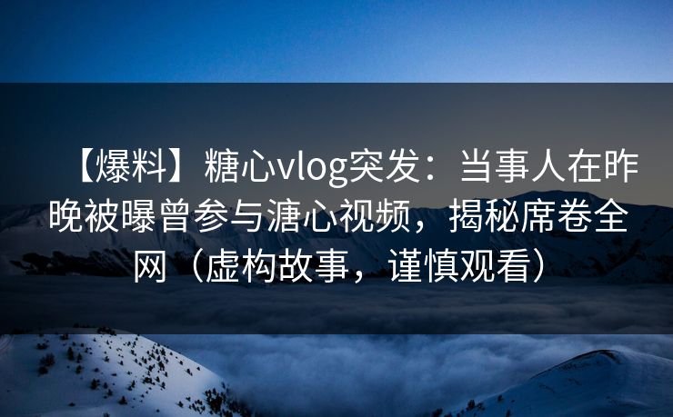 【爆料】糖心vlog突发:当事人在昨晚被曝曾参与溏心视频,揭秘席卷全网(虚构故事,谨慎观看) 【爆料】糖心vlog突发:当事人在昨晚被曝曾参与溏心视频,揭秘席卷全网(虚构故事,谨慎观看)
