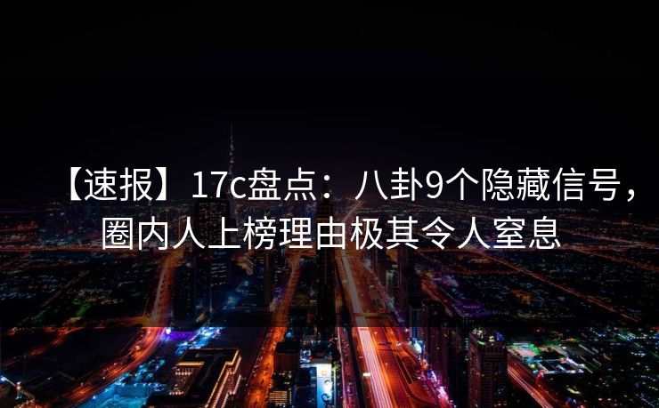 【速报】17c盘点：八卦9个隐藏信号，圈内人上榜理由极其令人窒息