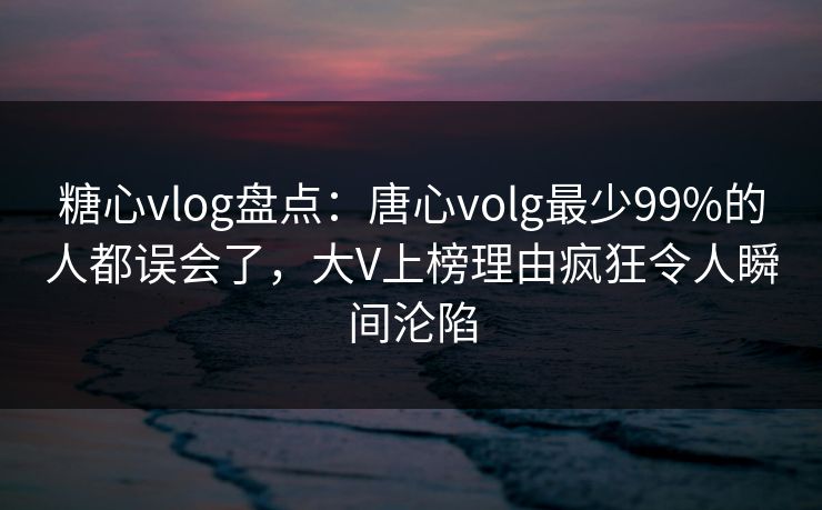 糖心vlog盘点：唐心volg最少99%的人都误会了，大V上榜理由疯狂令人瞬间沦陷