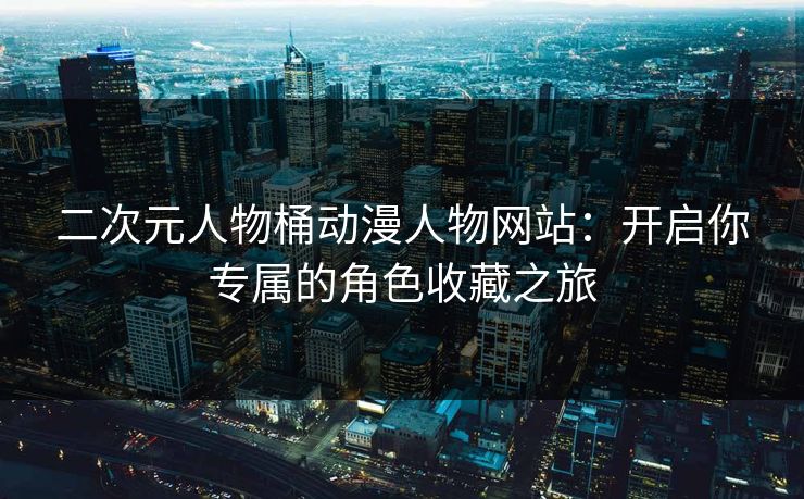 二次元人物桶动漫人物网站:开启你专属的角色收藏之旅 二次元人物桶动漫人物网站:开启你专属的角色收藏之旅
