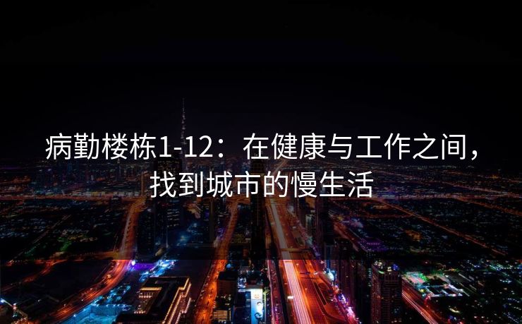 病勤楼栋1-12:在健康与工作之间,找到城市的慢生活 病勤楼栋1-12:在健康与工作之间,找到城市的慢生活
