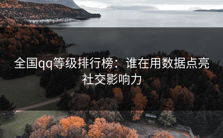 全国qq等级排行榜:谁在用数据点亮社交影响力 全国qq等级排行榜:谁在用数据点亮社交影响力