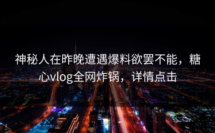 神秘人在昨晚遭遇爆料欲罢不能,糖心vlog全网炸锅,详情点击 神秘人在昨晚遭遇爆料欲罢不能,糖心vlog全网炸锅,详情点击