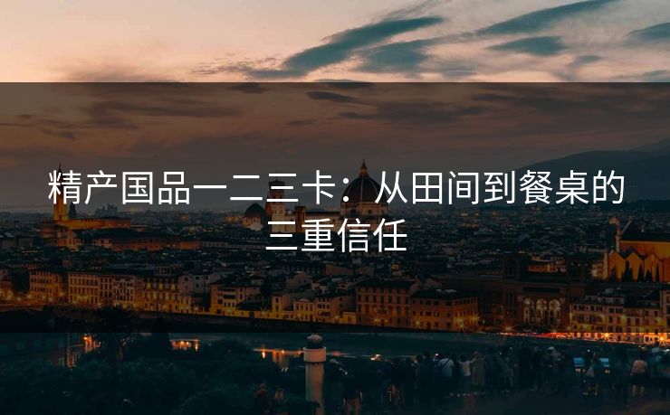 精产国品一二三卡：从田间到餐桌的三重信任