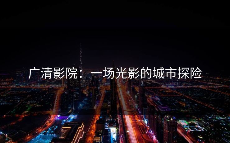 广清影院:一场光影的城市探险 广清影院:一场光影的城市探险