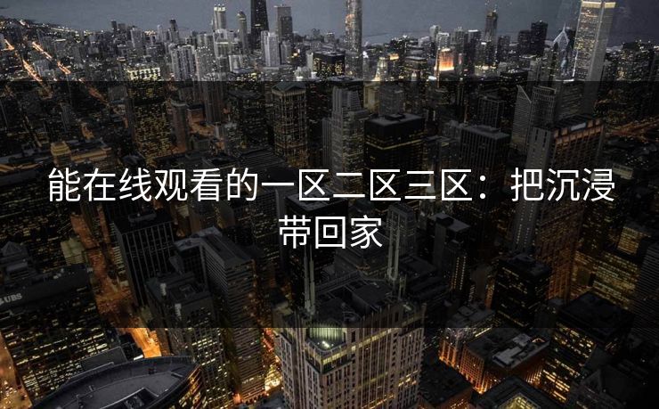 能在线观看的一区二区三区:把沉浸带回家 能在线观看的一区二区三区:把沉浸带回家