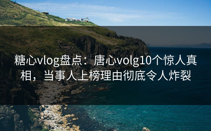 糖心vlog盘点：唐心volg10个惊人真相，当事人上榜理由彻底令人炸裂