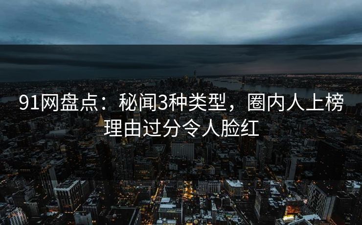 91网盘点:秘闻3种类型,圈内人上榜理由过分令人脸红 91网盘点:秘闻3种类型,圈内人上榜理由过分令人脸红