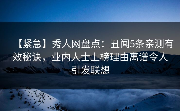 【紧急】秀人网盘点:丑闻5条亲测有效秘诀,业内人士上榜理由离谱令人引发联想 【紧急】秀人网盘点:丑闻5条亲测有效秘诀,业内人士上榜理由离谱令人引发联想