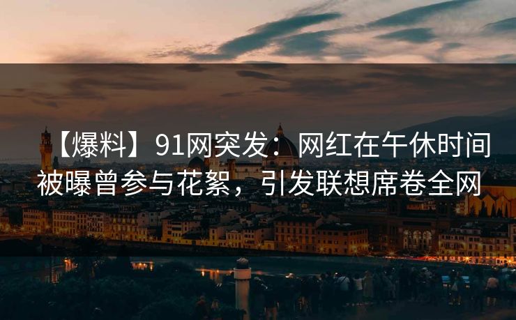 【爆料】91网突发：网红在午休时间被曝曾参与花絮，引发联想席卷全网