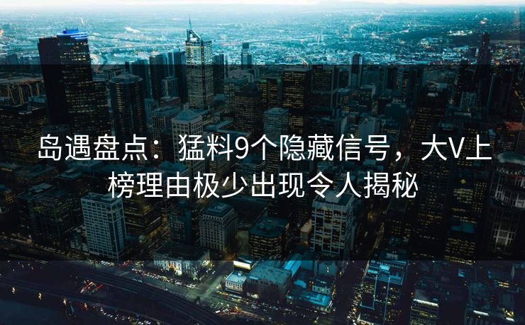岛遇盘点:猛料9个隐藏信号,大V上榜理由极少出现令人揭秘 岛遇盘点:猛料9个隐藏信号,大V上榜理由极少出现令人揭秘