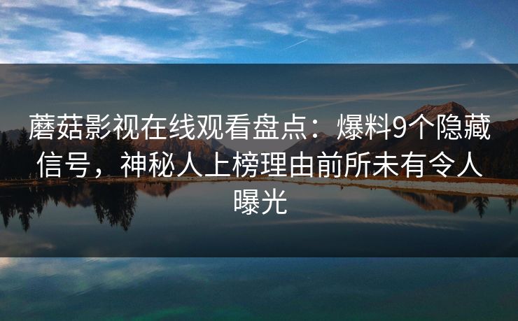 蘑菇影视在线观看盘点:爆料9个隐藏信号,神秘人上榜理由前所未有令人曝光 蘑菇影视在线观看盘点:爆料9个隐藏信号,神秘人上榜理由前所未有令人曝光
