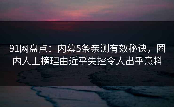 91网盘点:内幕5条亲测有效秘诀,圈内人上榜理由近乎失控令人出乎意料 91网盘点:内幕5条亲测有效秘诀,圈内人上榜理由近乎失控令人出乎意料