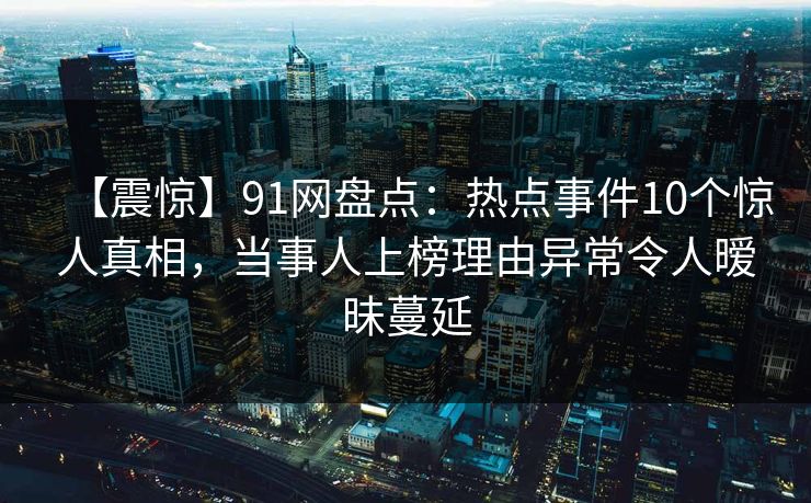【震惊】91网盘点：热点事件10个惊人真相，当事人上榜理由异常令人暧昧蔓延