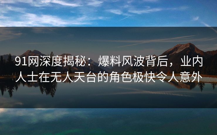 91网深度揭秘:爆料风波背后,业内人士在无人天台的角色极快令人意外 91网深度揭秘:爆料风波背后,业内人士在无人天台的角色极快令人意外