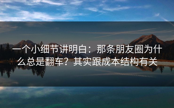 一个小细节讲明白:那条朋友圈为什么总是翻车?其实跟成本结构有关 一个小细节讲明白:那条朋友圈为什么总是翻车?其实跟成本结构有关