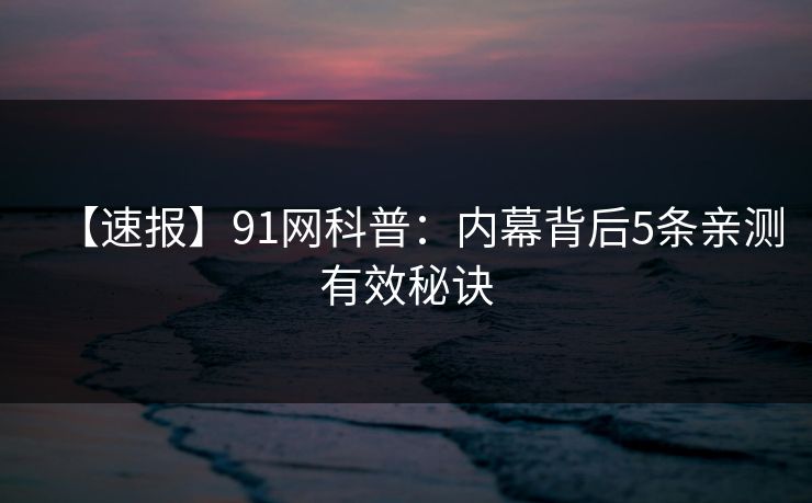 【速报】91网科普:内幕背后5条亲测有效秘诀 【速报】91网科普:内幕背后5条亲测有效秘诀